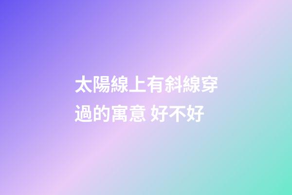 太陽線上有斜線穿過的寓意 好不好